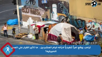 ترامب يوقع أمراً تنفيذياً لإزالة خيام المشردين.. ما تأثير القرار على المدن الأميركية؟